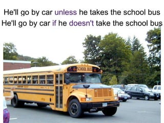 He'll go by car  unless  he takes the school bus He'll go by car  if  he  doesn't  take the school bus 