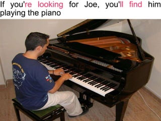 If you' re looking  for Joe, you' ll find  him playing the piano 