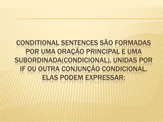 ConditionalSentences são formadas por uma oração principal e uma subordinada(condicional), unidas por IF ou outra conjunção condicional. Elas podem expressar:
