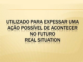 Utilizado para expessar uma ação possível de acontecer no futuroreal situation