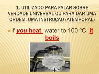 1. Utilizado para falar sobre verdade universal ou para dar uma ordem, uma instrução (atemporal)Ifyouheatwater to 100 ºC, it boils
