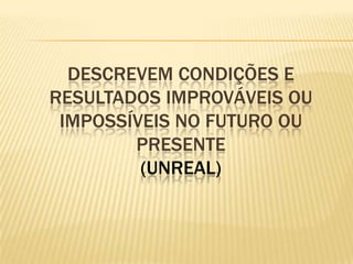 Descrevem condições e resultados improváveis ou impossíveis no futuro ou presente(Unreal)