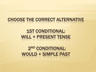 CHOOSE THE CORRECT ALTERNATIVE1ST CONDITIONAL:  WILL + PRESENT TENSE  2ND CONDITIONAL: WOULD + SIMPLE PAST