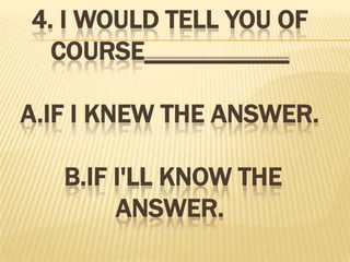 4. I would tell you of course___________A.if I knew the answer.B.if I'll know the answer.