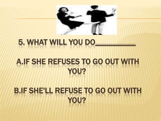 5. Whatwillyoudo__________ A.if she refuses to go out with you? B.if she'll refuse to go out with you?