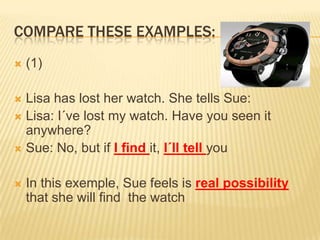 Compare theseexamples:(1) Lisa haslostherwatch. Shetells Sue:Lisa: I´velostmywatch. Haveyouseen it anywhere?Sue: No, butifI findit, I´lltellyouIn this exemple, Sue feels is real possibilitythatshewillfindthewatch