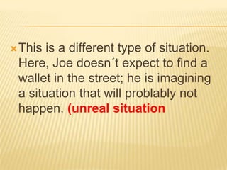 This is a differenttypeofsituation. Here, Joe doesn´t expect to find a wallet in thestreet; he is imagining a situationthatwillproblablynothappen. (unrealsituation