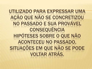 Utilizado para expressar uma ação que não se concretizou no passado e sua provável consequênciaHipóteses sobre o que não aconteceu no passado, situações em que não se pode voltar atrás.