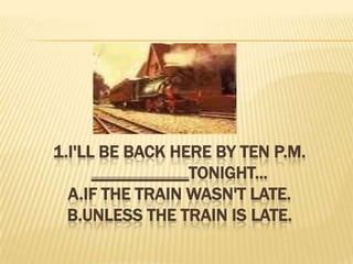 1.I'll be back here by ten p.m. ___________tonight...A.if the train wasn't late.B.unless the train is late.