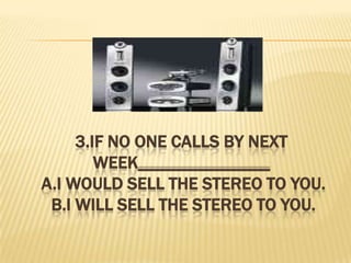 3.If no one calls by next week_______________ A.I would sell the stereo to you. B.I will sell the stereo to you.