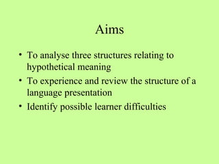 Aims
• To analyse three structures relating to
hypothetical meaning
• To experience and review the structure of a
language presentation
• Identify possible learner difficulties

 