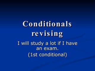 Conditionals revising I will study a lot if I have an exam. (1st conditional) 