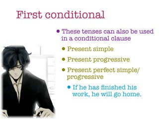 First conditional
        •in a conditional clausebe used
         These tenses can also

            •Present simple
            •Present progressive
            •progressive simple/
             Present perfect

             •work,has will go home.
              If he
                    he
                       ﬁnished his
 