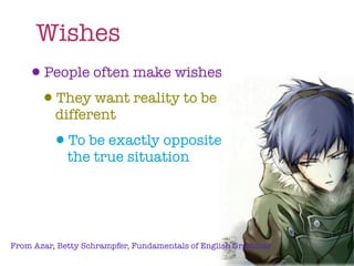 Wishes
   •People often make wishes
    •They want reality to be
          different
         •To be exactly opposite of
             the true situation




From Azar, Betty Schrampfer, Fundamentals of English Grammar
 
