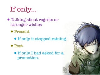 If only...
•Talking about regrets or
  stronger wishes
 •Present
  •If only it stopped raining.
 •Past
  •If only I had asked for a
     promotion.
 