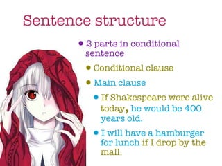 Sentence structure
      •sentence conditional
       2 parts in

          •Conditional clause
          •Main clause
           •If Shakespeare were alive
             today, he would be 400
             years old.
           •for lunch ifaI hamburger
            I will have
                           drop by the
             mall.
 