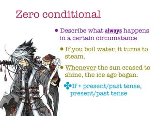 Zero conditional
       •Describe what always happens
           in a certain circumstance
           •If you boil water, it turns to
             steam.
           •Whenever the sun ceased to
             shine, the ice age began.
            ✤If + present/past tense,
               present/past tense
 