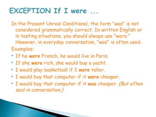 In the Present Unreal Conditional, the form "was" is not
  considered grammatically correct. In written English or
  in testing situations, you should always use "were."
  However, in everyday conversation, "was" is often used.
Examples:
 If he were French, he would live in Paris.

 If she were rich, she would buy a yacht.

 I would play basketball if I were taller.

 I would buy that computer if it were cheaper.

 I would buy that computer if it was cheaper. (But often

  said in conversation.)
 