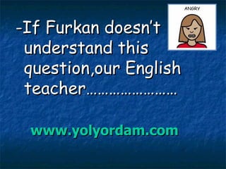 -If Furkan doesn’t understand this question,our English teacher…………………… www.yolyordam.com 