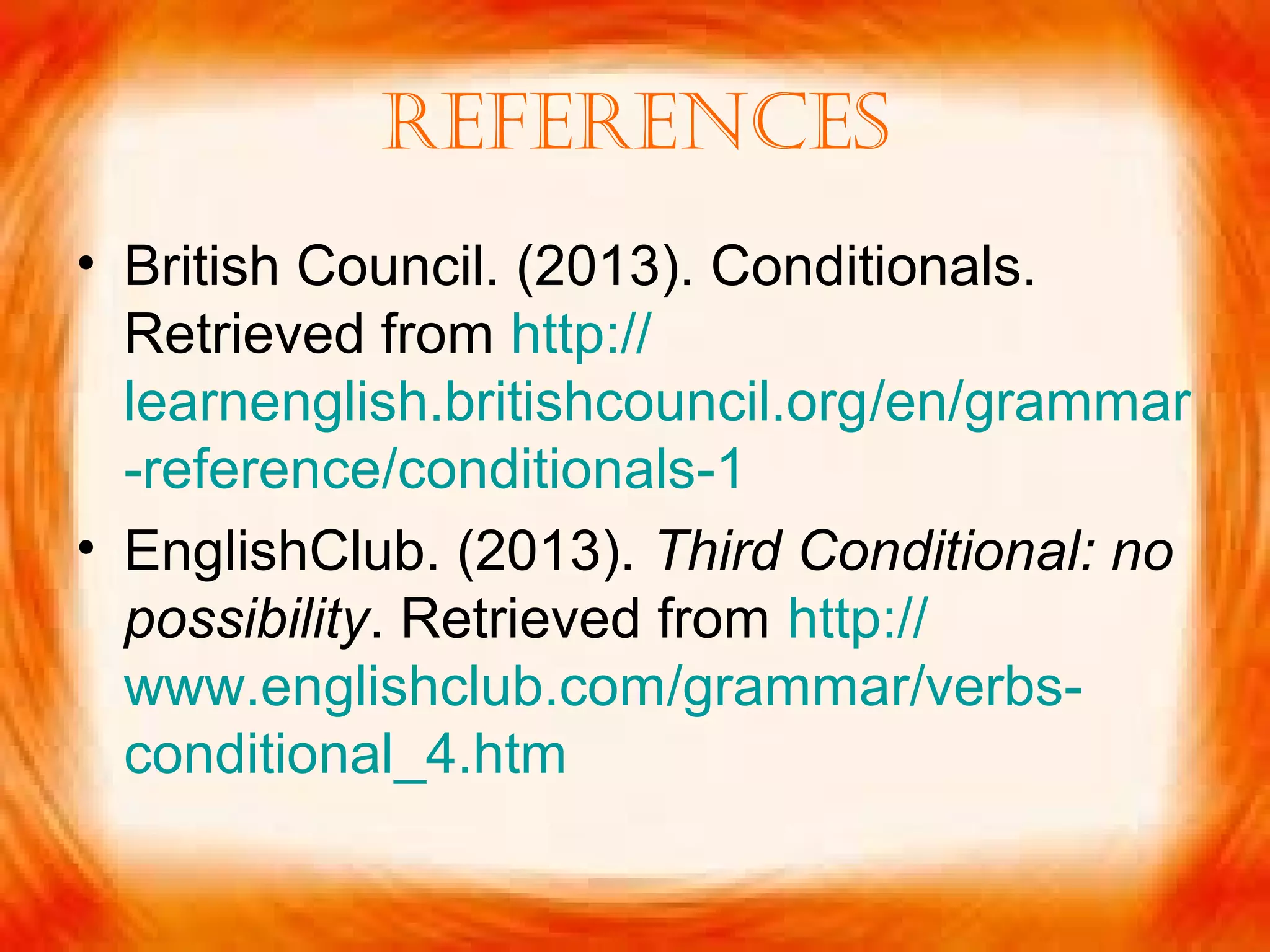 rEfErEncEs
• British Council. (2013). Conditionals.
Retrieved from http://
learnenglish.britishcouncil.org/en/grammar
-reference/conditionals-1
• EnglishClub. (2013). Third Conditional: no
possibility. Retrieved from http://
www.englishclub.com/grammar/verbs-
conditional_4.htm
 
