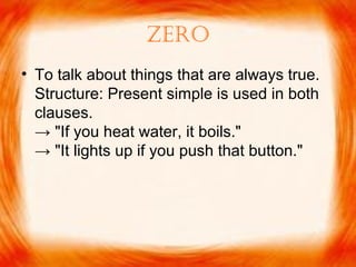 Zero
• To talk about things that are always true.
Structure: Present simple is used in both
clauses.
→ "If you heat water, it boils."
→ "It lights up if you push that button."
 