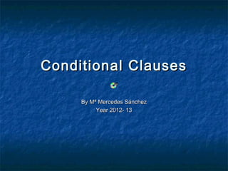 Conditional Clauses
By Mª Mercedes Sánchez
Year 2012- 13

 