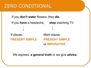 ZERO CONDITIONAL
If you don’t water flowers, they die.
If you have a headache,

stop watching TV.

If clause:

Main clause:

PRESENT SIMPLE

PRESENT SIMPLE
or IMPERATIVE

We express a general truth or we give advice.

 