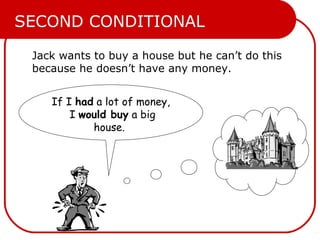 SECOND CONDITIONAL
Jack wants to buy a house but he can’t do this
because he doesn’t have any money.
If I had a lot of money,
I would buy a big
house.

 