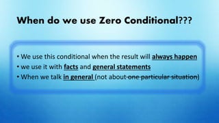 When do we use Zero Conditional???
• We use this conditional when the result will always happen
• we use it with facts and general statements
• When we talk in general (not about one particular situation)
 