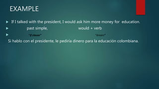 EXAMPLE
 If I talked with the president, I would ask him more money for education.
 past simple, would + verb

Si hablo con el presidente, le pediría dinero para la educación colombiana.
“If clause” “dream”
 