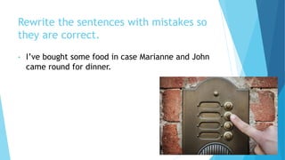 Rewrite the sentences with mistakes so
they are correct.
• I’ve bought some food in case Marianne and John
came round for dinner.
 