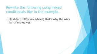 Rewrite the following using mixed
conditionals like in the example.
o He didn’t follow my advice; that’s why the work
isn’t finished yet.
 