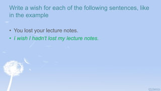 Write a wish for each of the following sentences, like
in the example
• You lost your lecture notes.
• I wish I hadn’t lost my lecture notes.
 