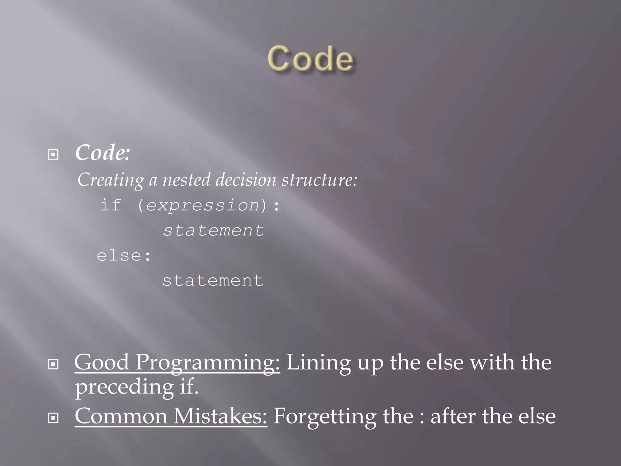  Code:
Creating a nested decision structure:
if (expression):
statement
else:
statement
 Good Programming: Lining up the else with the
preceding if.
 Common Mistakes: Forgetting the : after the else
 