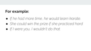 For example:
● If he had more time, he would learn karate.
● She could win the prize if she practiced hard.
● If I were you, I wouldn’t do that.
 