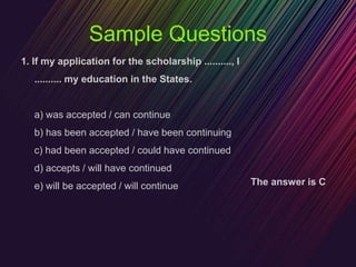Sample Questions
1. If my application for the scholarship .........., I
.......... my education in the States.
a) was acce...