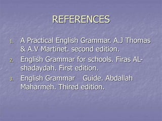 REFERENCES
1. A Practical English Grammar. A.J Thomas
& A.V Martinet. second edition.
2. English Grammar for schools. Firas AL-
shadaydah. First edition.
3. English Grammar Guide. Abdallah
Maharmeh. Thired edition.
 