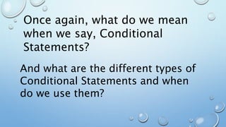 Once again, what do we mean
when we say, Conditional
Statements?
And what are the different types of
Conditional Statements and when
do we use them?
 