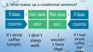 2. What makes up a conditional sentence?
If I drink
coffee
tonight,
I don’t
sleep
well.
I
wouldn’
t have
slept
If I had
drunk
coffee
last
 