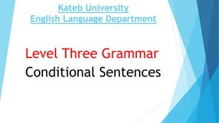Kateb University
English Language Department
Level Three Grammar
Conditional Sentences
 