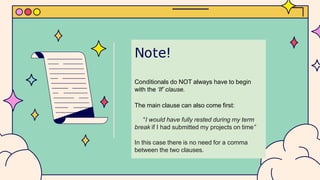 Note!
Conditionals do NOT always have to begin
with the ‘If’ clause.
The main clause can also come first:
“I would have fully rested during my term
break if I had submitted my projects on time”
In this case there is no need for a comma
between the two clauses.
 