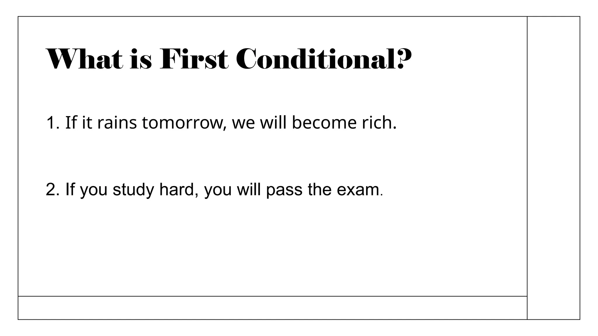 What is First Conditional?
1. If it rains tomorrow, we will become rich.
2. If you study hard, you will pass the exam.
 