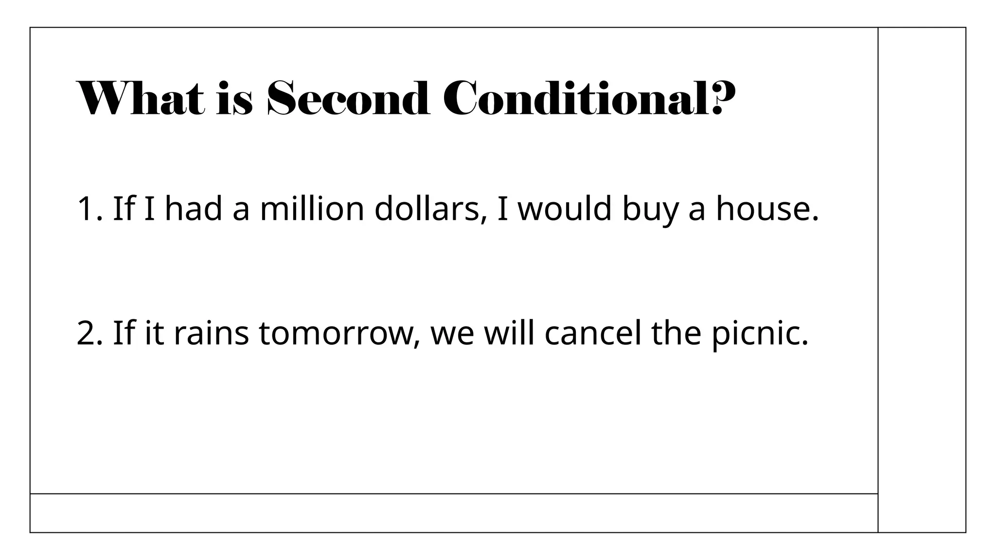 What is Second Conditional?
1. If I had a million dollars, I would buy a house.
2. If it rains tomorrow, we will cancel the picnic.
 