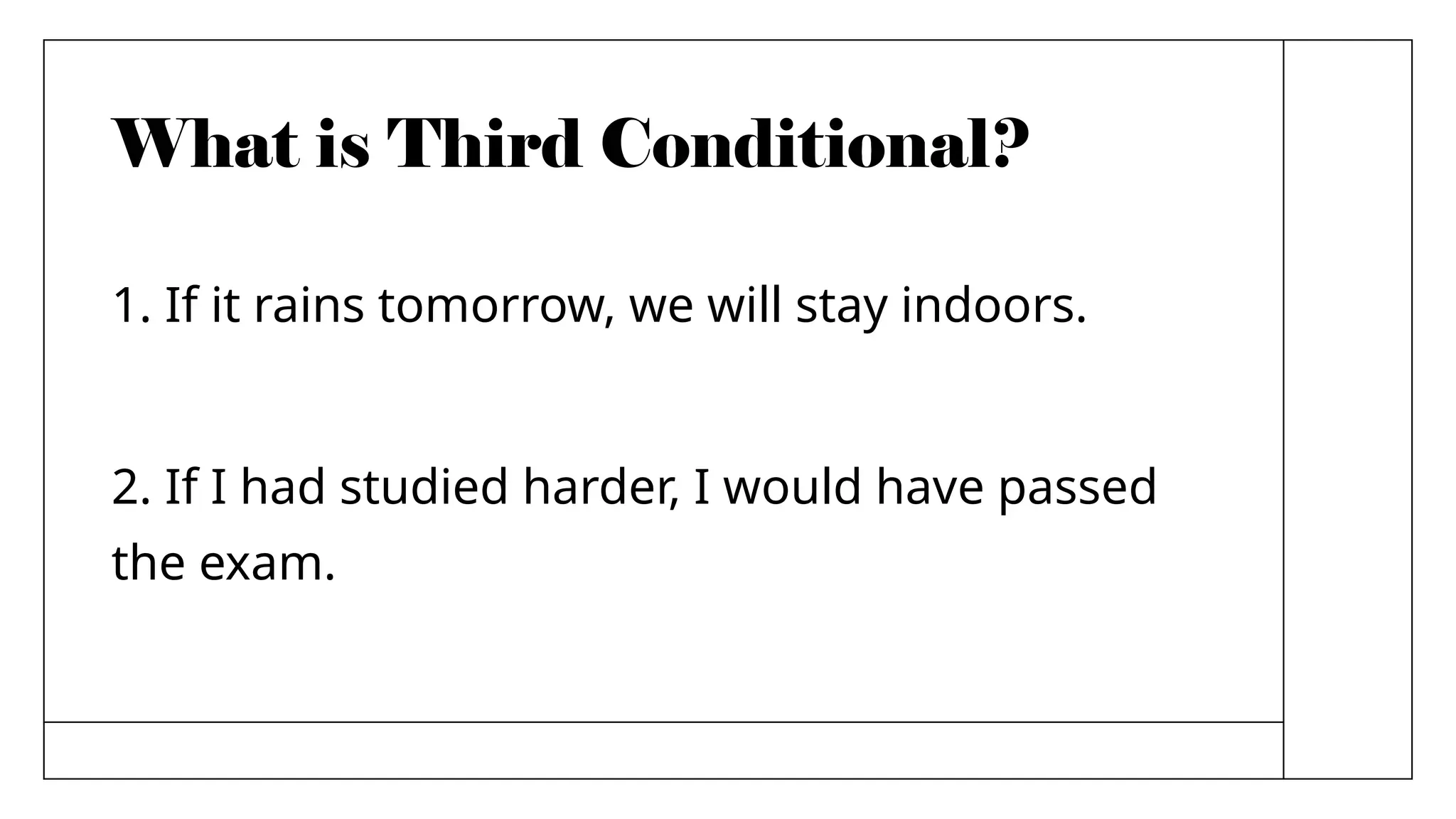 What is Third Conditional?
1. If it rains tomorrow, we will stay indoors.
2. If I had studied harder, I would have passed
the exam.
 
