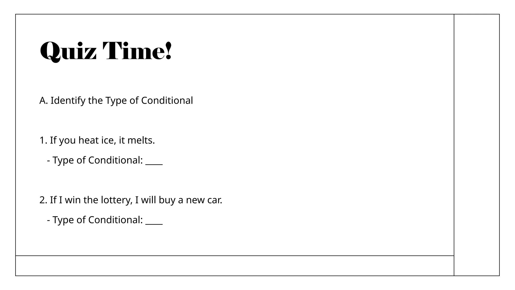 Quiz Time!
A. Identify the Type of Conditional
1. If you heat ice, it melts.
- Type of Conditional: ____
2. If I win the lottery, I will buy a new car.
- Type of Conditional: ____
 