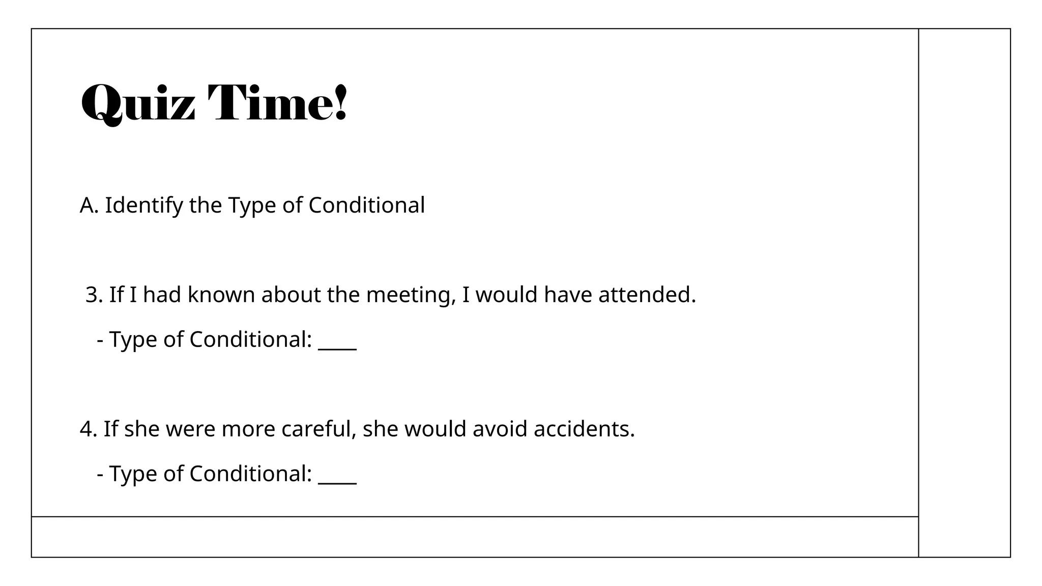 Quiz Time!
A. Identify the Type of Conditional
3. If I had known about the meeting, I would have attended.
- Type of Conditional: ____
4. If she were more careful, she would avoid accidents.
- Type of Conditional: ____
 