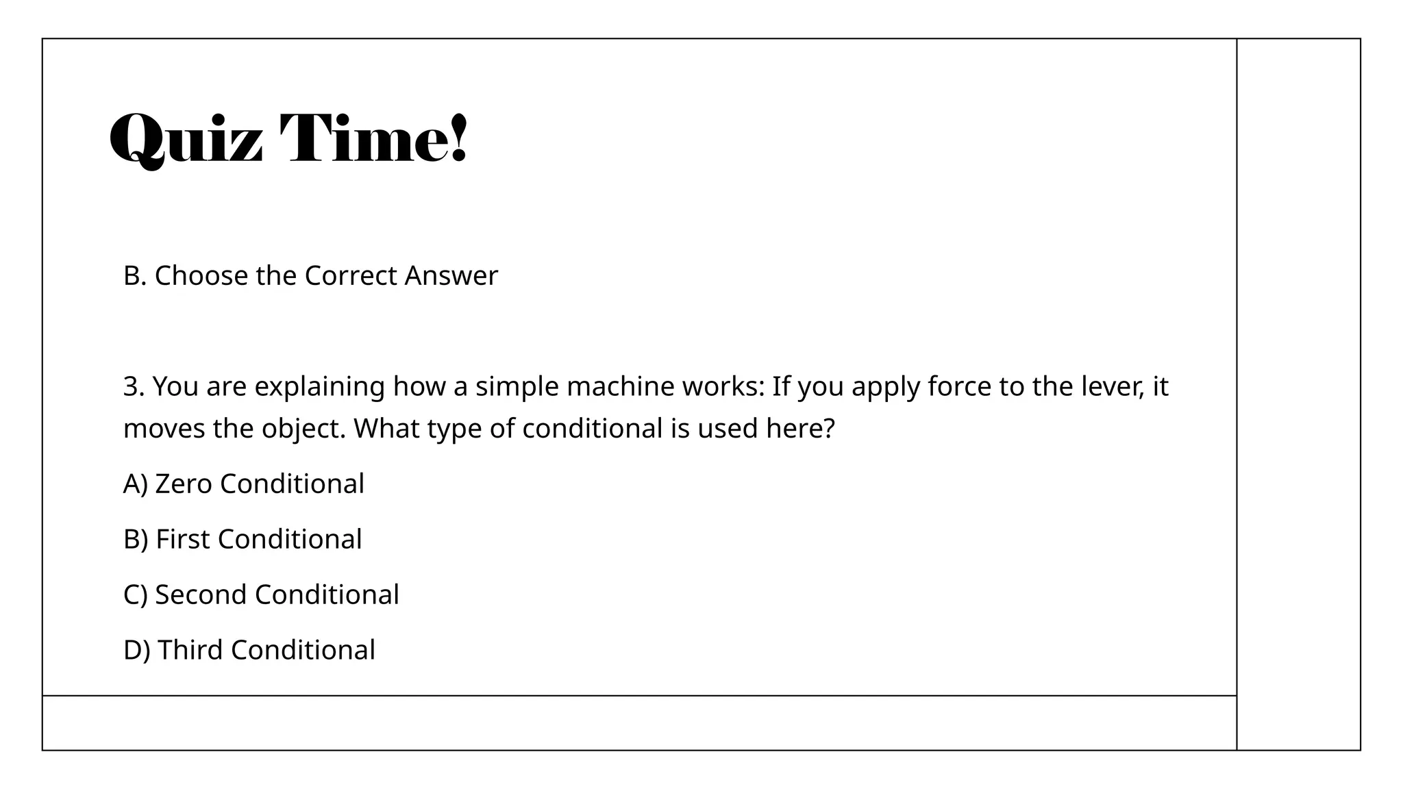 Quiz Time!
B. Choose the Correct Answer
3. You are explaining how a simple machine works: If you apply force to the lever, it
moves the object. What type of conditional is used here?
A) Zero Conditional
B) First Conditional
C) Second Conditional
D) Third Conditional
 