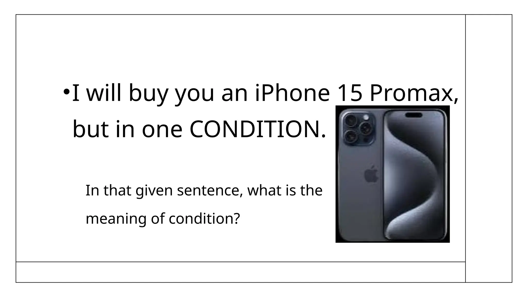 •I will buy you an iPhone 15 Promax,
but in one CONDITION.
In that given sentence, what is the
meaning of condition?
 