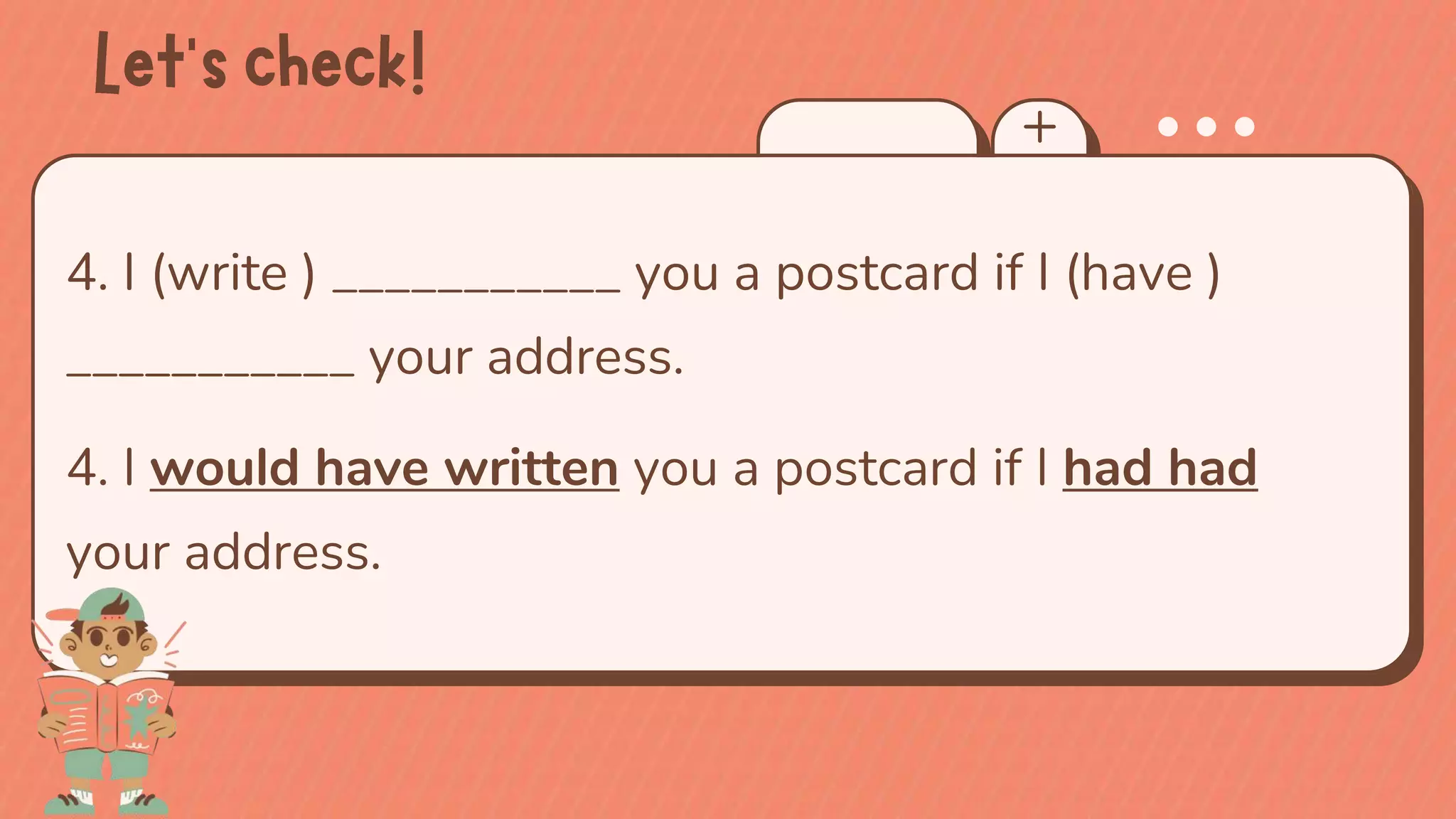 4. I (write ) ___________ you a postcard if I (have )
___________ your address.
4. I would have written you a postcard if I had had
your address.
 