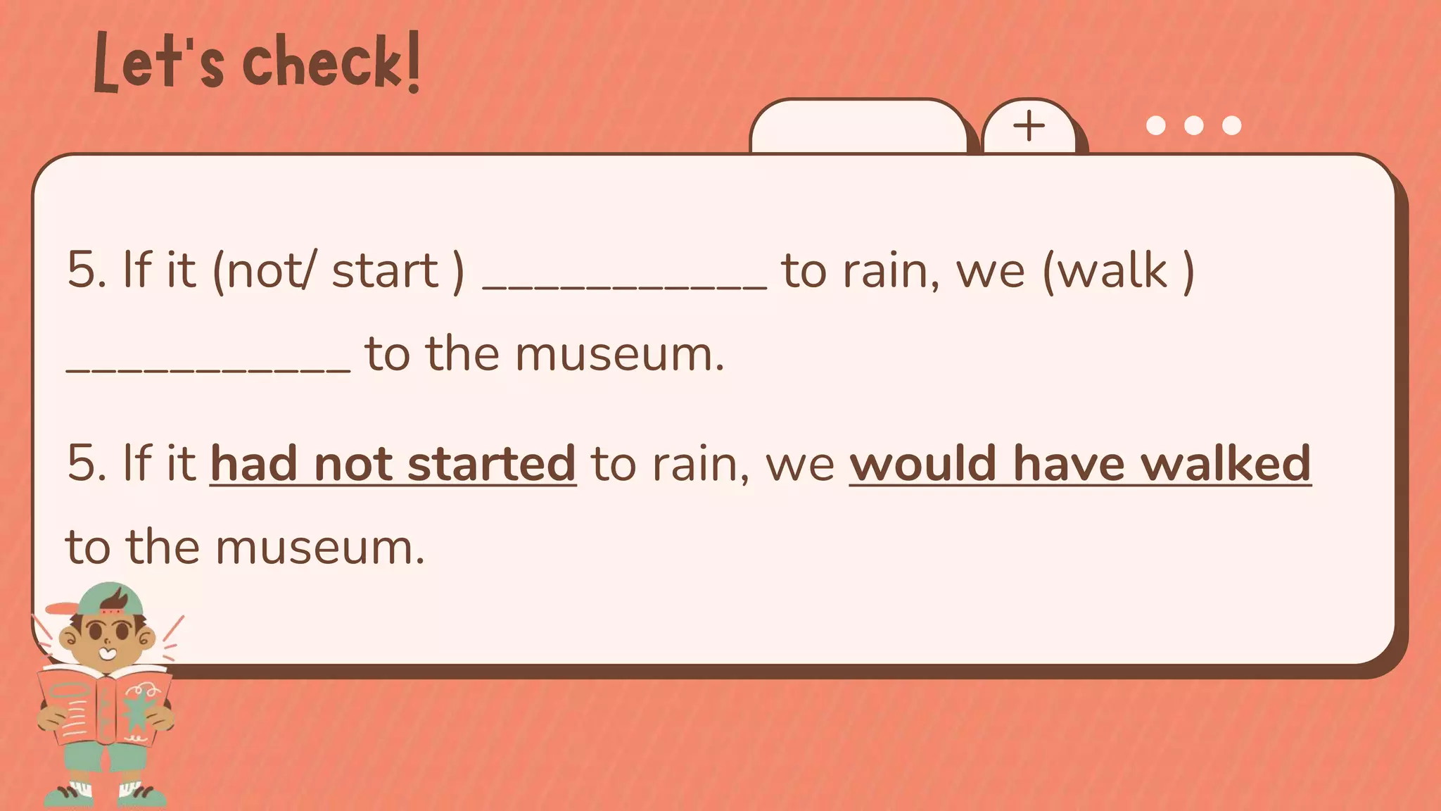 5. If it (not/ start ) ___________ to rain, we (walk )
___________ to the museum.
5. If it had not started to rain, we would have walked
to the museum.
 